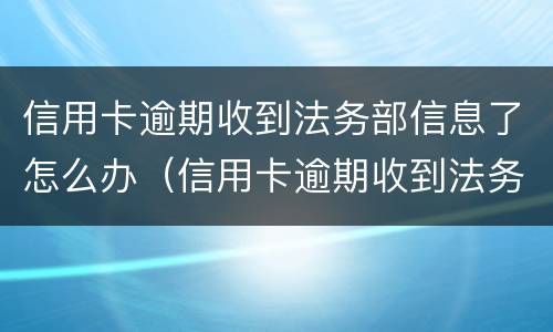 信用卡逾期收到法务部信息了怎么办（信用卡逾期收到法务部信息了怎么办理）