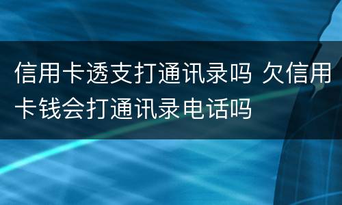 信用卡透支打通讯录吗 欠信用卡钱会打通讯录电话吗