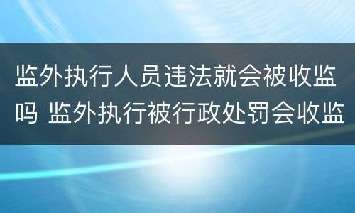 监外执行人员违法就会被收监吗 监外执行被行政处罚会收监吗