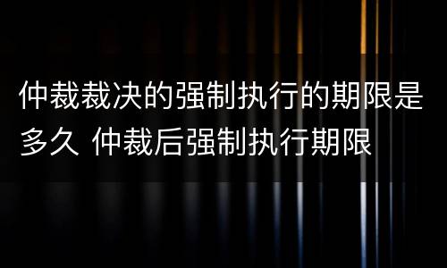 仲裁裁决的强制执行的期限是多久 仲裁后强制执行期限