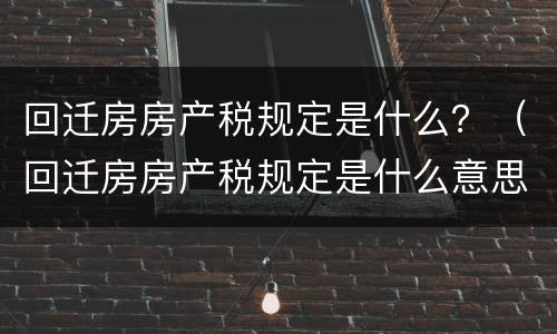 回迁房房产税规定是什么？（回迁房房产税规定是什么意思）