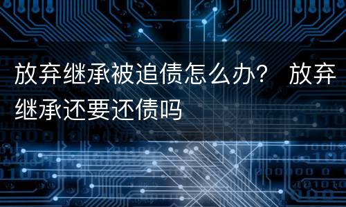 放弃继承被追债怎么办？ 放弃继承还要还债吗