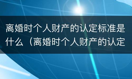 离婚时个人财产的认定标准是什么（离婚时个人财产的认定标准是什么呢）