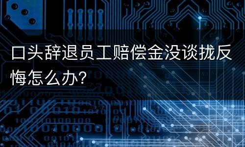 口头辞退员工赔偿金没谈拢反悔怎么办？