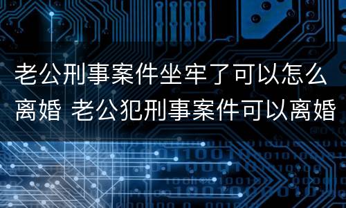 老公刑事案件坐牢了可以怎么离婚 老公犯刑事案件可以离婚吗