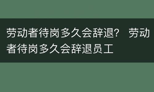 劳动者待岗多久会辞退？ 劳动者待岗多久会辞退员工