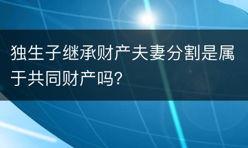 独生子继承财产夫妻分割是属于共同财产吗？