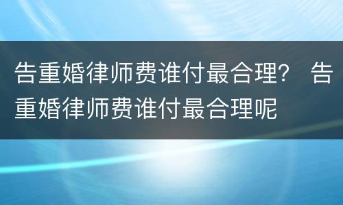 告重婚律师费谁付最合理？ 告重婚律师费谁付最合理呢