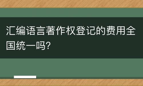 汇编语言著作权登记的费用全国统一吗？