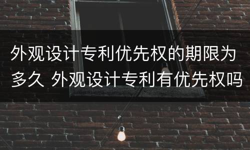 外观设计专利优先权的期限为多久 外观设计专利有优先权吗