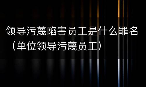 领导污蔑陷害员工是什么罪名（单位领导污蔑员工）