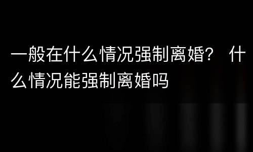 一般在什么情况强制离婚？ 什么情况能强制离婚吗