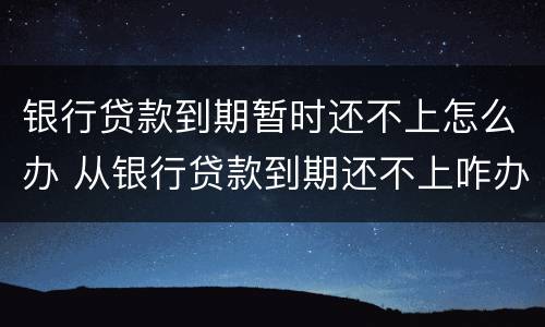 银行贷款到期暂时还不上怎么办 从银行贷款到期还不上咋办