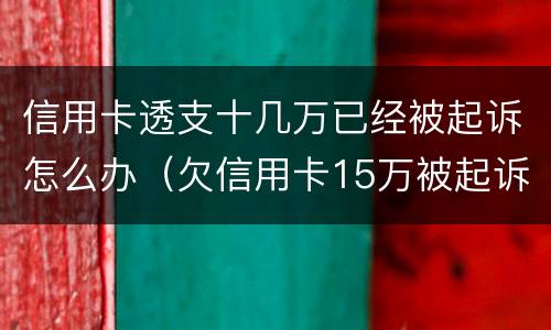 信用卡透支十几万已经被起诉怎么办（欠信用卡15万被起诉了会怎么样）