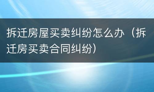 拆迁房屋买卖纠纷怎么办（拆迁房买卖合同纠纷）