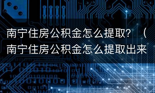 南宁住房公积金怎么提取？（南宁住房公积金怎么提取出来）