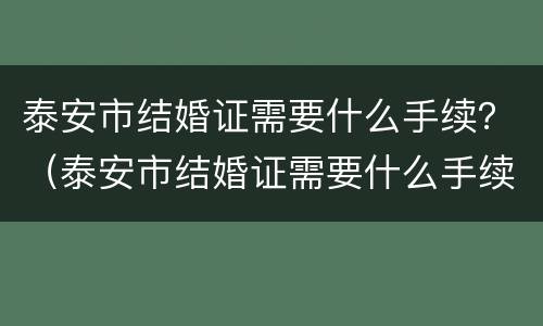 泰安市结婚证需要什么手续？（泰安市结婚证需要什么手续和材料）