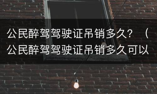 公民醉驾驾驶证吊销多久？（公民醉驾驾驶证吊销多久可以考）