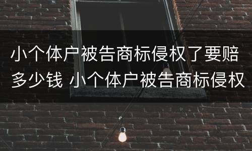 小个体户被告商标侵权了要赔多少钱 小个体户被告商标侵权了要赔多少钱呀