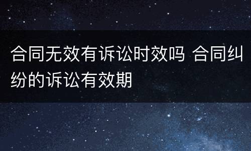 合同无效有诉讼时效吗 合同纠纷的诉讼有效期