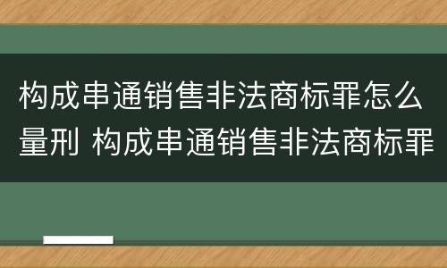 构成串通销售非法商标罪怎么量刑 构成串通销售非法商标罪怎么量刑的