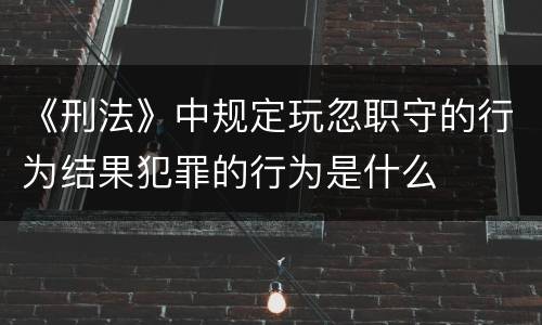 《刑法》中规定玩忽职守的行为结果犯罪的行为是什么