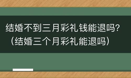 结婚不到三月彩礼钱能退吗？（结婚三个月彩礼能退吗）