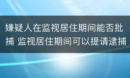 嫌疑人在监视居住期间能否批捕 监视居住期间可以提请逮捕的情形