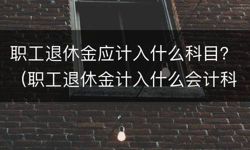 职工退休金应计入什么科目？（职工退休金计入什么会计科目）