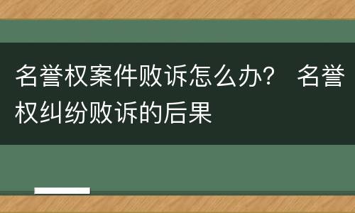 名誉权案件败诉怎么办？ 名誉权纠纷败诉的后果