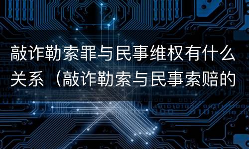 敲诈勒索罪与民事维权有什么关系（敲诈勒索与民事索赔的区别）