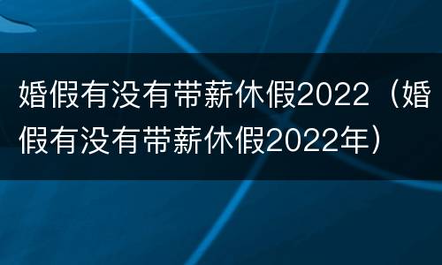 婚假有没有带薪休假2022（婚假有没有带薪休假2022年）