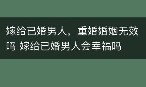 嫁给已婚男人，重婚婚姻无效吗 嫁给已婚男人会幸福吗