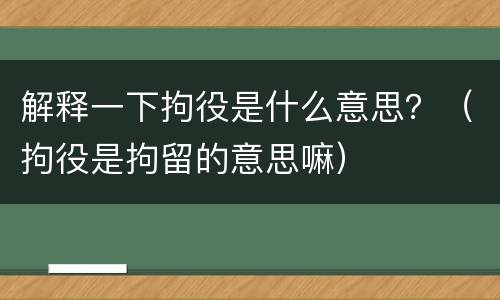 解释一下拘役是什么意思？（拘役是拘留的意思嘛）