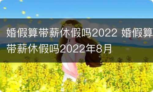 婚假算带薪休假吗2022 婚假算带薪休假吗2022年8月