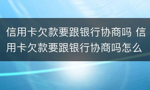 信用卡欠款要跟银行协商吗 信用卡欠款要跟银行协商吗怎么办