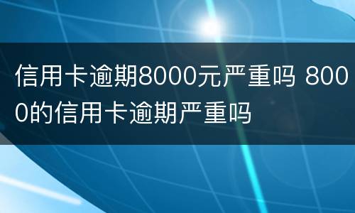 信用卡逾期8000元严重吗 8000的信用卡逾期严重吗