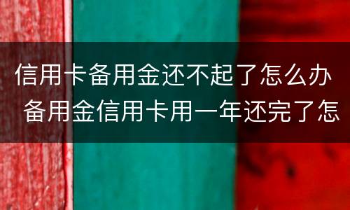 信用卡备用金还不起了怎么办 备用金信用卡用一年还完了怎么办