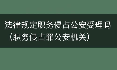 法律规定职务侵占公安受理吗（职务侵占罪公安机关）