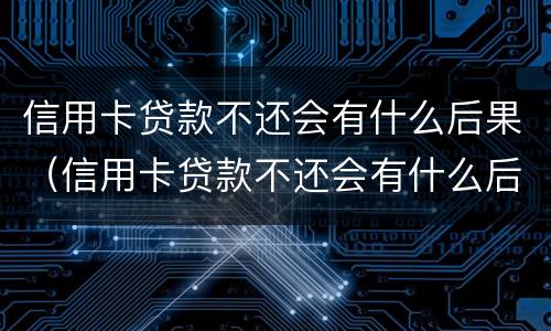 信用卡贷款不还会有什么后果（信用卡贷款不还会有什么后果吗）