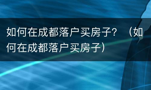 如何在成都落户买房子？（如何在成都落户买房子）