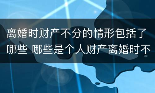 离婚时财产不分的情形包括了哪些 哪些是个人财产离婚时不分