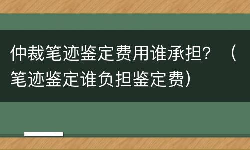 仲裁笔迹鉴定费用谁承担？（笔迹鉴定谁负担鉴定费）