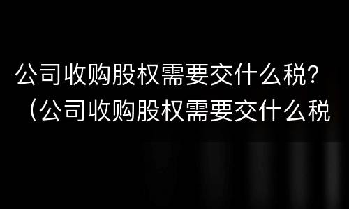 公司收购股权需要交什么税？（公司收购股权需要交什么税费）