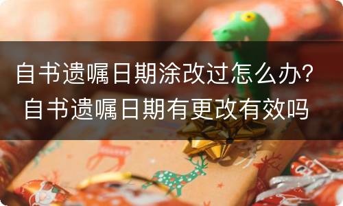 自书遗嘱日期涂改过怎么办？ 自书遗嘱日期有更改有效吗