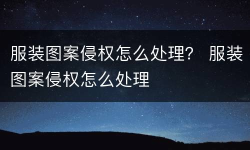 服装图案侵权怎么处理？ 服装图案侵权怎么处理