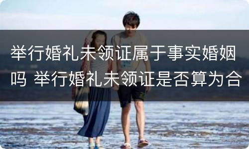 举行婚礼未领证属于事实婚姻吗 举行婚礼未领证是否算为合法夫妻