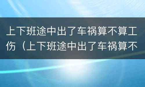 上下班途中出了车祸算不算工伤（上下班途中出了车祸算不算工伤保险赔偿）