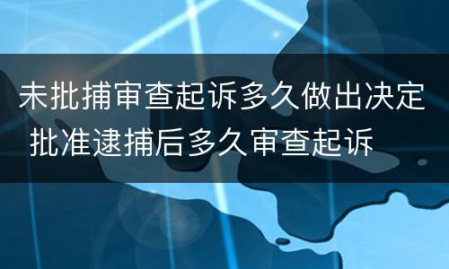 未批捕审查起诉多久做出决定 批准逮捕后多久审查起诉