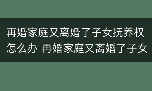 再婚家庭又离婚了子女抚养权怎么办 再婚家庭又离婚了子女抚养权怎么办呢